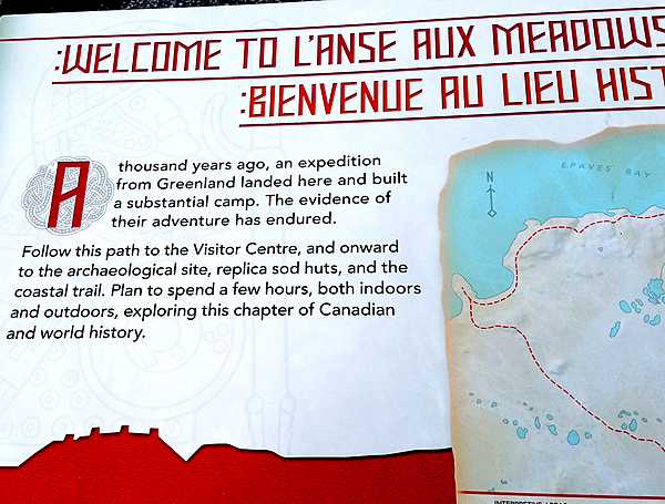 Welcoming sign at L’Anse Aux Meadows in Newfoundland.  The archeological site dates from about 1000 A.D.  It is thought to be the first Norse (Viking) holding in North America - predating Columbus' arrival by five centuries.  The site probably was ship repair station, serving Norse ships from Greenland, rather than a settlement.  At the time, it was closer to the water and surrounded by trees. The site may only have been in use for about a century before being abandoned.